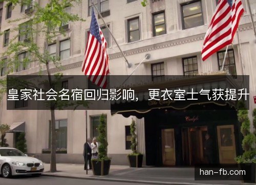 皇家社会名宿回归影响，更衣室士气获提升