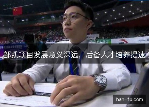 邹凯项目发展意义深远,后备人才培养提速 邹凯项目发展意义深远,后备人才培养提速