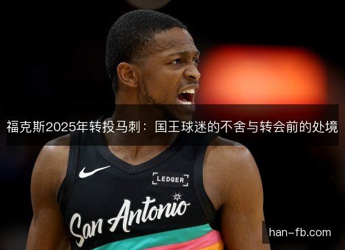 福克斯2025年转投马刺：国王球迷的不舍与转会前的处境