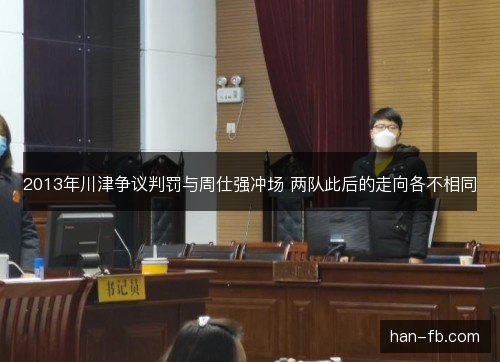 2013年川津争议判罚与周仕强冲场 两队此后的走向各不相同